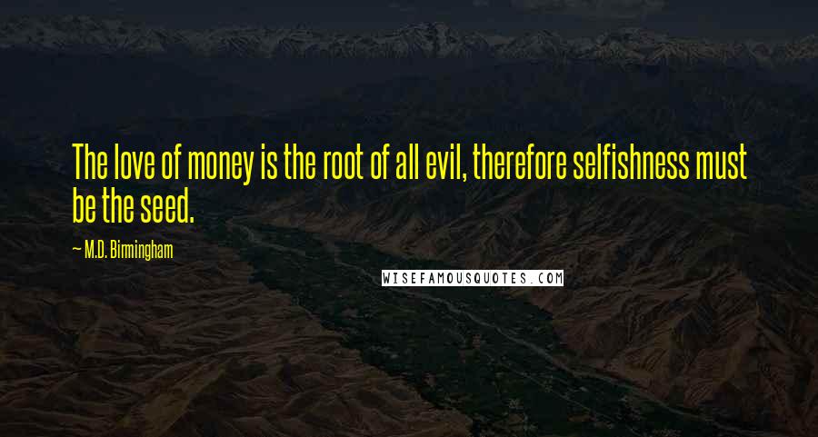 M.D. Birmingham Quotes: The love of money is the root of all evil, therefore selfishness must be the seed.