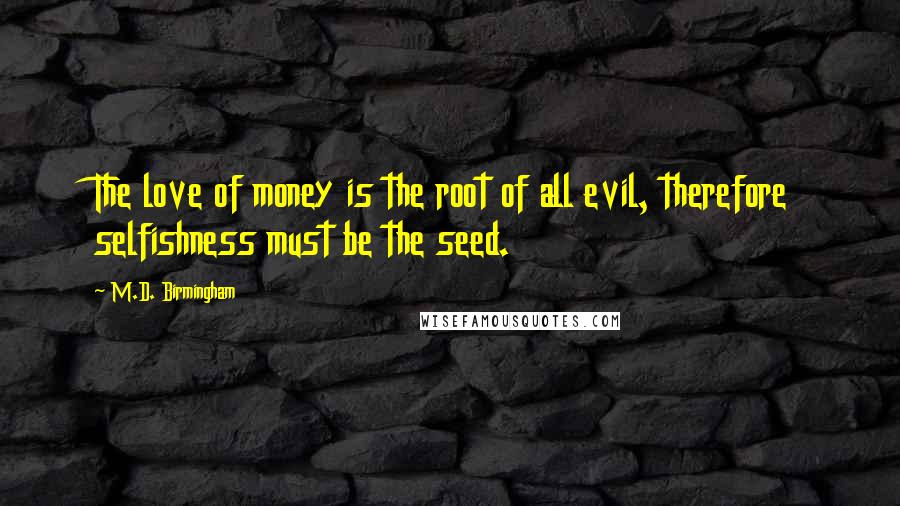 M.D. Birmingham Quotes: The love of money is the root of all evil, therefore selfishness must be the seed.