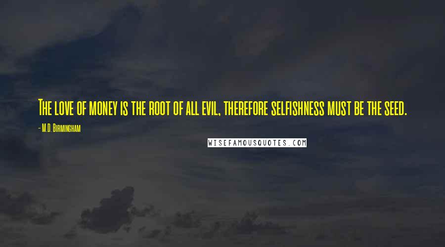 M.D. Birmingham Quotes: The love of money is the root of all evil, therefore selfishness must be the seed.