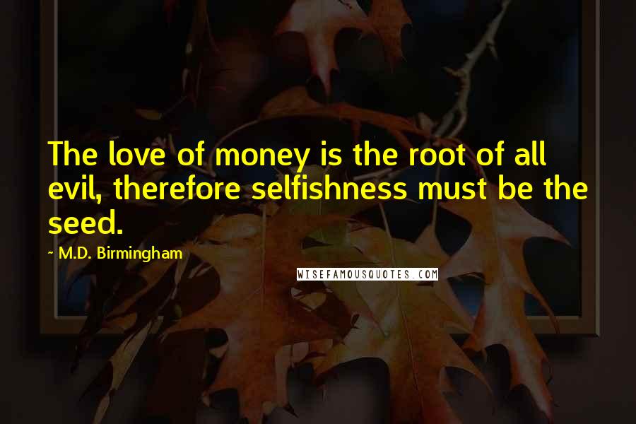 M.D. Birmingham Quotes: The love of money is the root of all evil, therefore selfishness must be the seed.