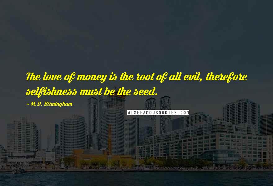 M.D. Birmingham Quotes: The love of money is the root of all evil, therefore selfishness must be the seed.