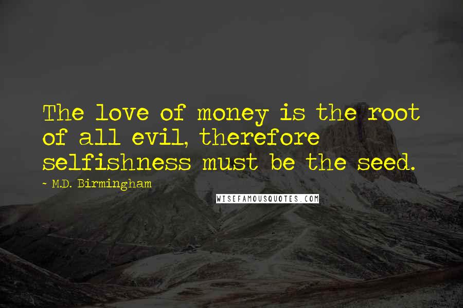 M.D. Birmingham Quotes: The love of money is the root of all evil, therefore selfishness must be the seed.