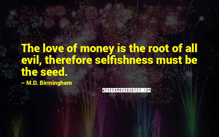 M.D. Birmingham Quotes: The love of money is the root of all evil, therefore selfishness must be the seed.