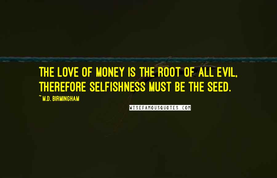 M.D. Birmingham Quotes: The love of money is the root of all evil, therefore selfishness must be the seed.