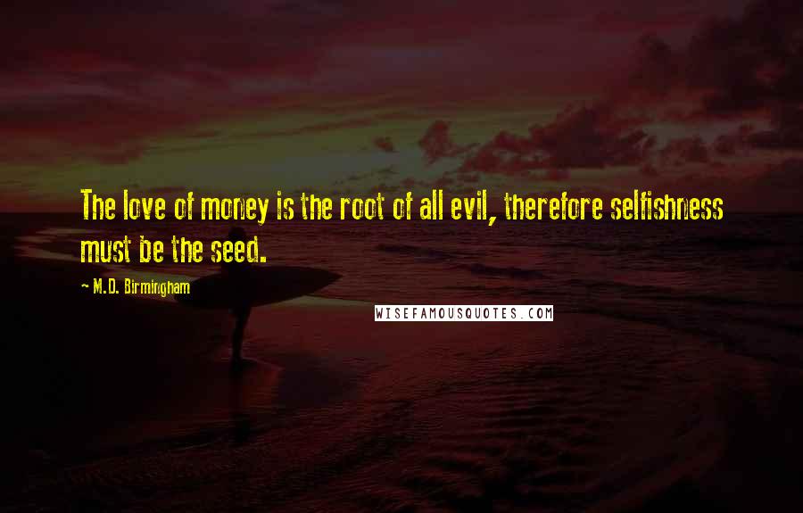 M.D. Birmingham Quotes: The love of money is the root of all evil, therefore selfishness must be the seed.