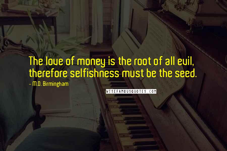 M.D. Birmingham Quotes: The love of money is the root of all evil, therefore selfishness must be the seed.