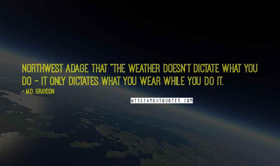 M.D. Grayson Quotes: Northwest adage that "the weather doesn't dictate what you do - it only dictates what you wear while you do it.