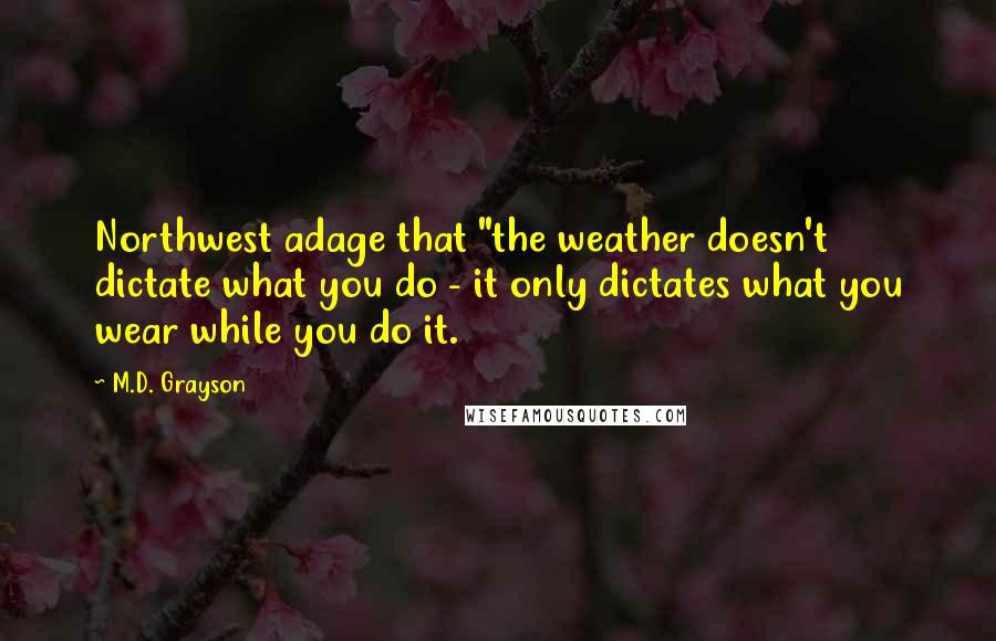 M.D. Grayson Quotes: Northwest adage that "the weather doesn't dictate what you do - it only dictates what you wear while you do it.