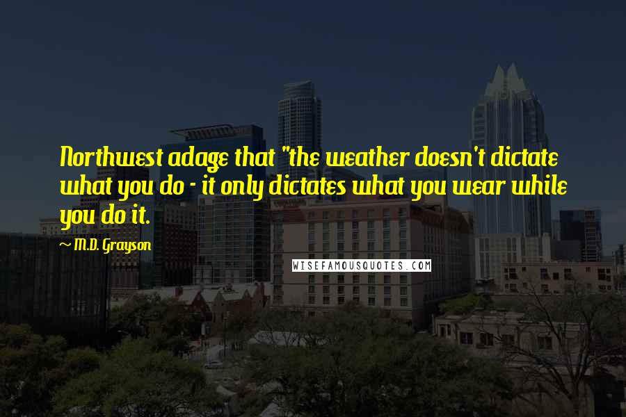 M.D. Grayson Quotes: Northwest adage that "the weather doesn't dictate what you do - it only dictates what you wear while you do it.