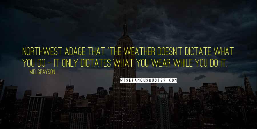 M.D. Grayson Quotes: Northwest adage that "the weather doesn't dictate what you do - it only dictates what you wear while you do it.