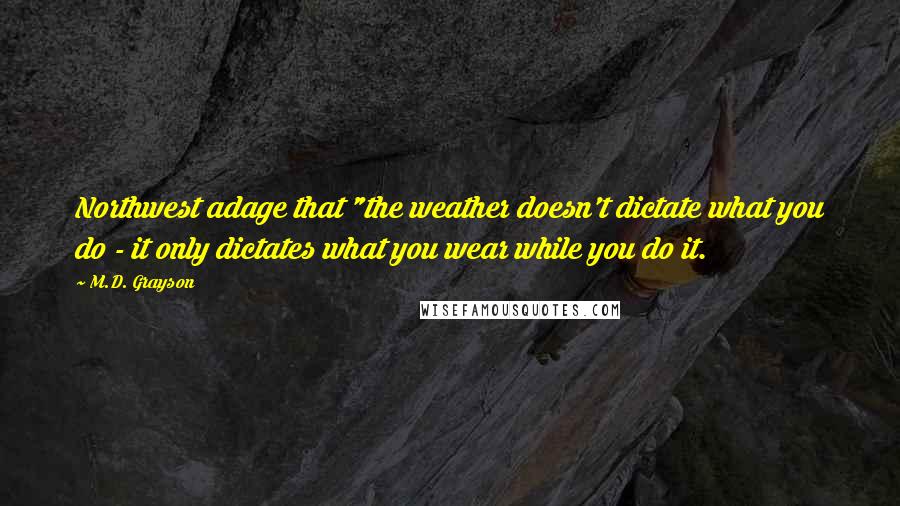 M.D. Grayson Quotes: Northwest adage that "the weather doesn't dictate what you do - it only dictates what you wear while you do it.