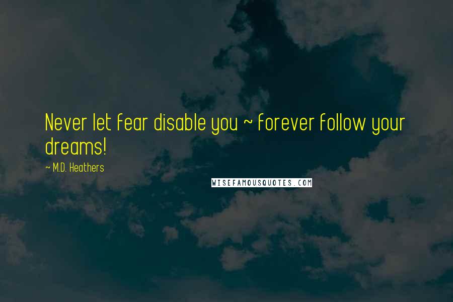 M.D. Heathers Quotes: Never let fear disable you ~ forever follow your dreams!