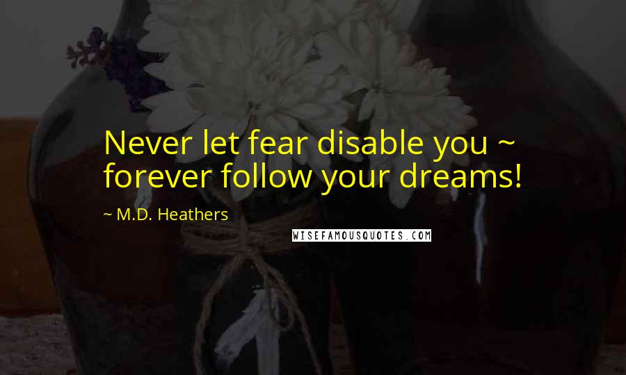 M.D. Heathers Quotes: Never let fear disable you ~ forever follow your dreams!