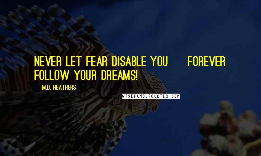 M.D. Heathers Quotes: Never let fear disable you ~ forever follow your dreams!