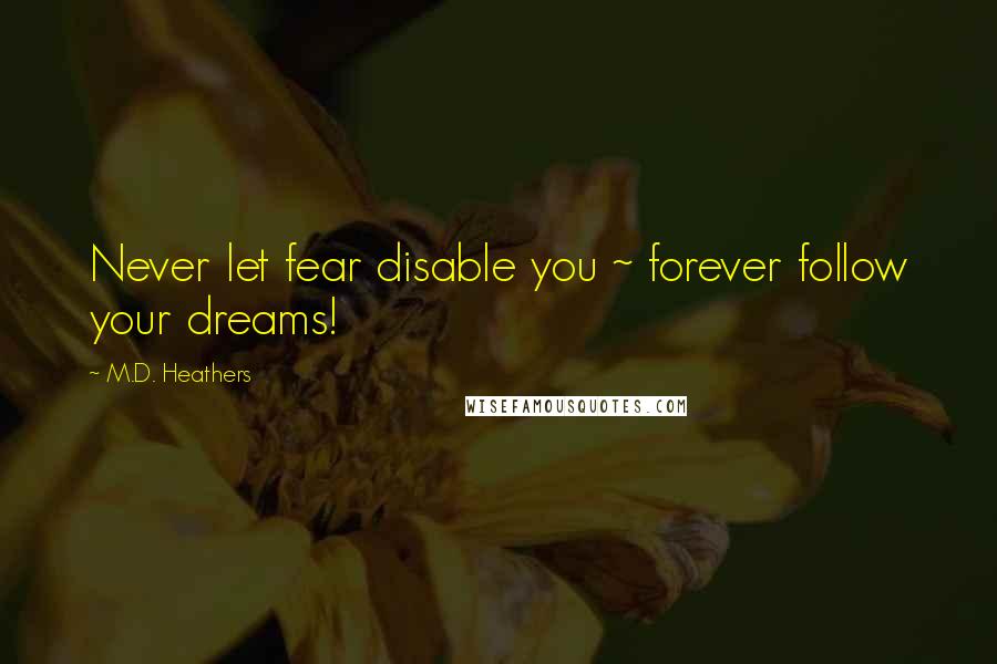 M.D. Heathers Quotes: Never let fear disable you ~ forever follow your dreams!