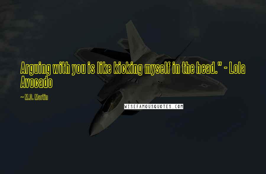 M.D. Martin Quotes: Arguing with you is like kicking myself in the head." - Lola Avocado