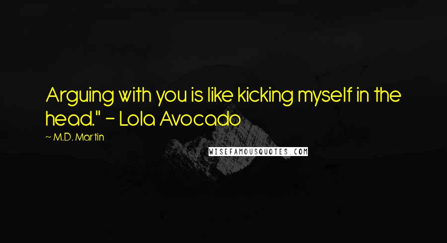 M.D. Martin Quotes: Arguing with you is like kicking myself in the head." - Lola Avocado