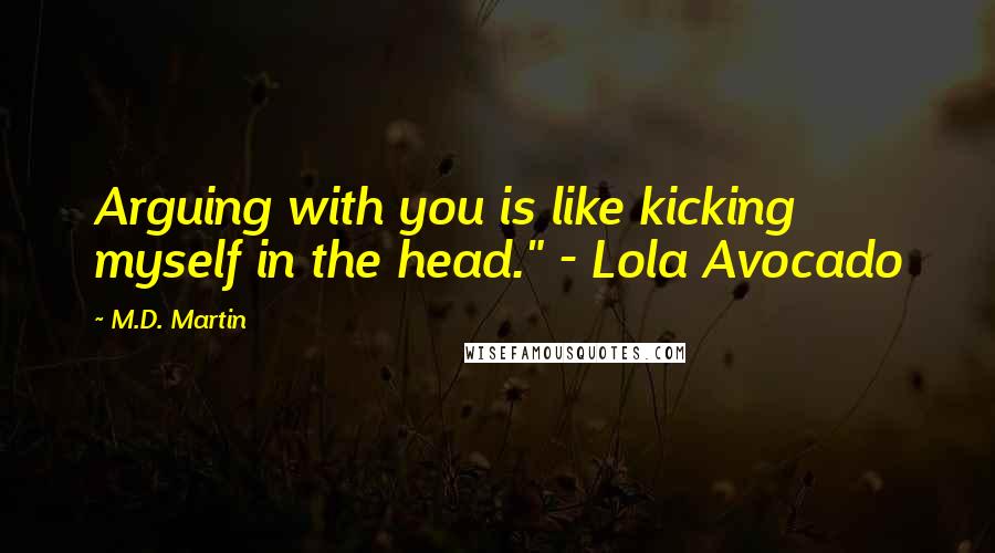 M.D. Martin Quotes: Arguing with you is like kicking myself in the head." - Lola Avocado