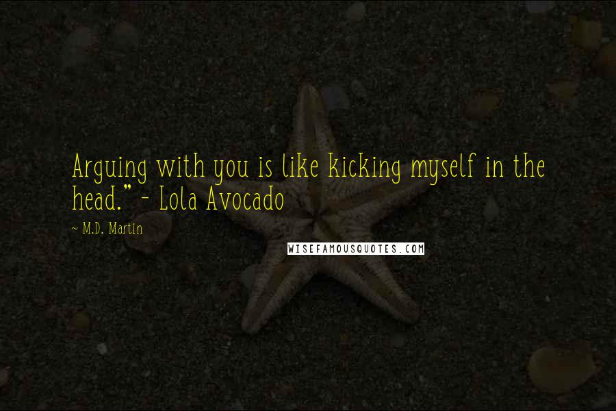 M.D. Martin Quotes: Arguing with you is like kicking myself in the head." - Lola Avocado