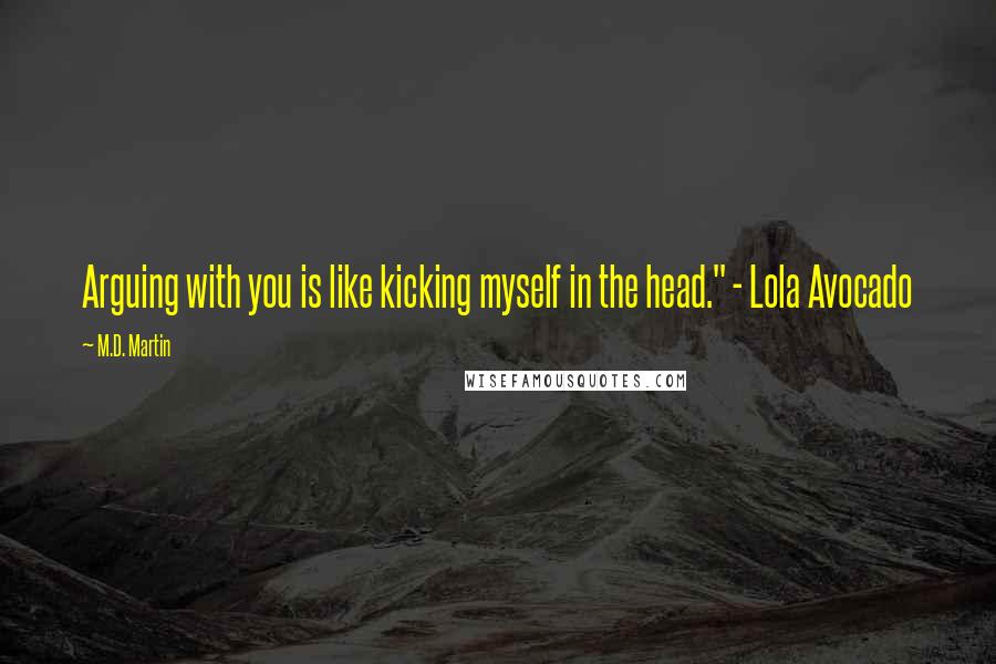 M.D. Martin Quotes: Arguing with you is like kicking myself in the head." - Lola Avocado