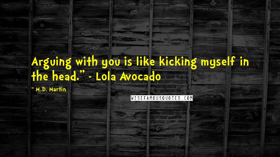 M.D. Martin Quotes: Arguing with you is like kicking myself in the head." - Lola Avocado