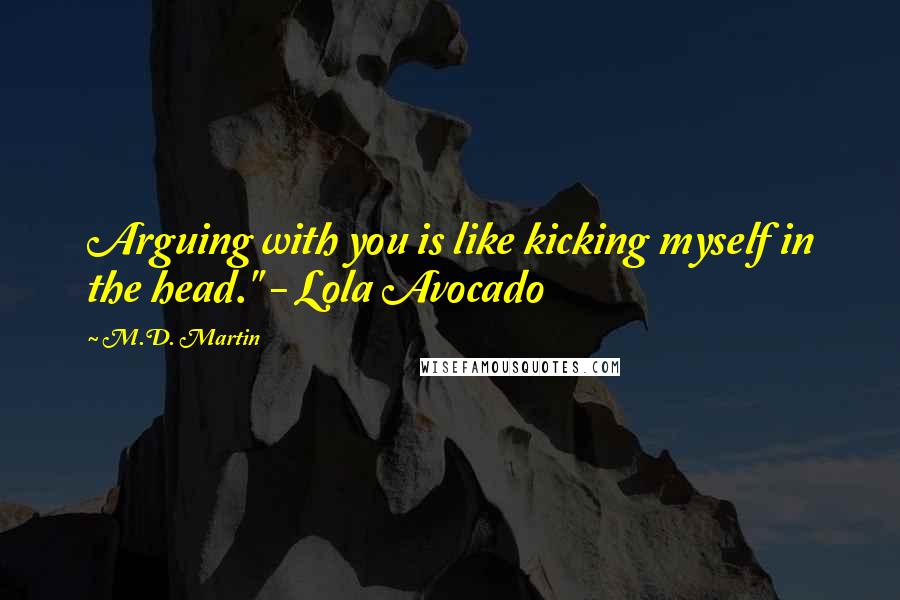 M.D. Martin Quotes: Arguing with you is like kicking myself in the head." - Lola Avocado