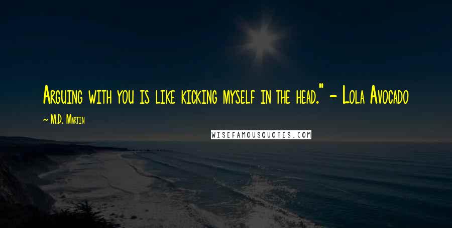 M.D. Martin Quotes: Arguing with you is like kicking myself in the head." - Lola Avocado