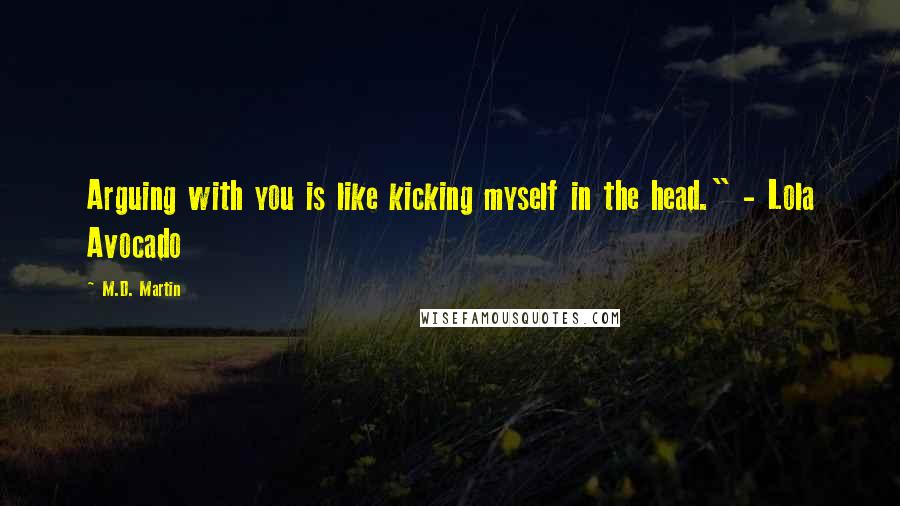 M.D. Martin Quotes: Arguing with you is like kicking myself in the head." - Lola Avocado