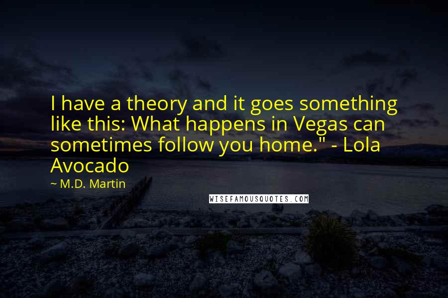 M.D. Martin Quotes: I have a theory and it goes something like this: What happens in Vegas can sometimes follow you home." - Lola Avocado