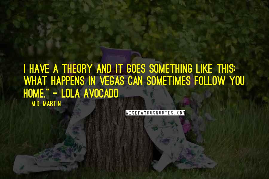 M.D. Martin Quotes: I have a theory and it goes something like this: What happens in Vegas can sometimes follow you home." - Lola Avocado