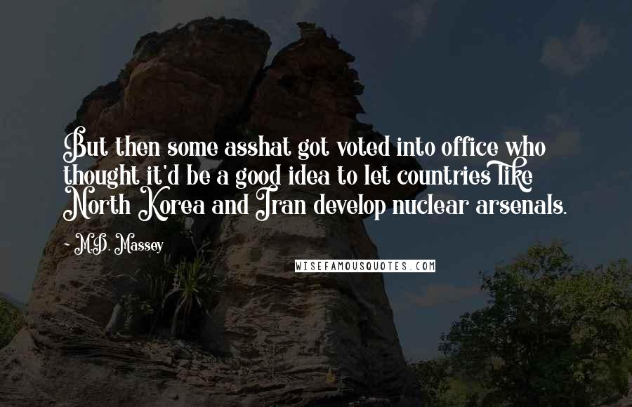 M.D. Massey Quotes: But then some asshat got voted into office who thought it'd be a good idea to let countries like North Korea and Iran develop nuclear arsenals.