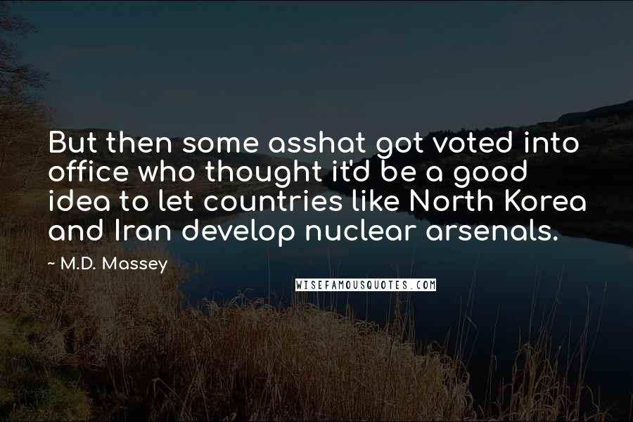 M.D. Massey Quotes: But then some asshat got voted into office who thought it'd be a good idea to let countries like North Korea and Iran develop nuclear arsenals.