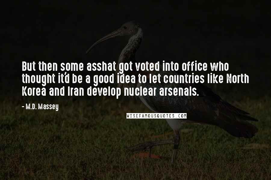 M.D. Massey Quotes: But then some asshat got voted into office who thought it'd be a good idea to let countries like North Korea and Iran develop nuclear arsenals.