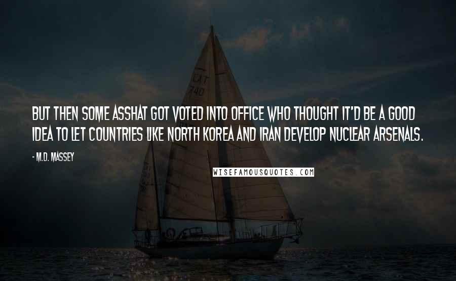 M.D. Massey Quotes: But then some asshat got voted into office who thought it'd be a good idea to let countries like North Korea and Iran develop nuclear arsenals.