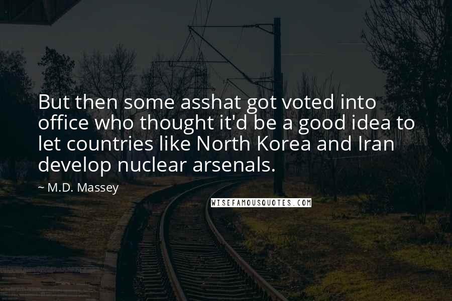 M.D. Massey Quotes: But then some asshat got voted into office who thought it'd be a good idea to let countries like North Korea and Iran develop nuclear arsenals.