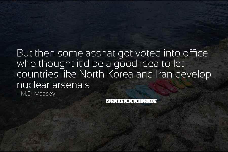 M.D. Massey Quotes: But then some asshat got voted into office who thought it'd be a good idea to let countries like North Korea and Iran develop nuclear arsenals.