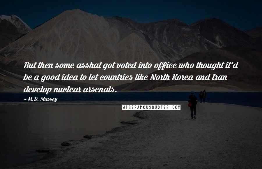 M.D. Massey Quotes: But then some asshat got voted into office who thought it'd be a good idea to let countries like North Korea and Iran develop nuclear arsenals.