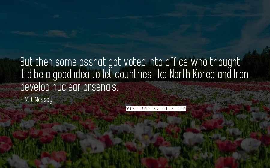 M.D. Massey Quotes: But then some asshat got voted into office who thought it'd be a good idea to let countries like North Korea and Iran develop nuclear arsenals.