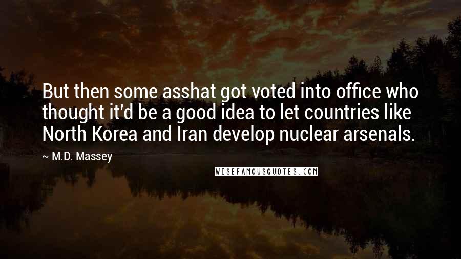 M.D. Massey Quotes: But then some asshat got voted into office who thought it'd be a good idea to let countries like North Korea and Iran develop nuclear arsenals.