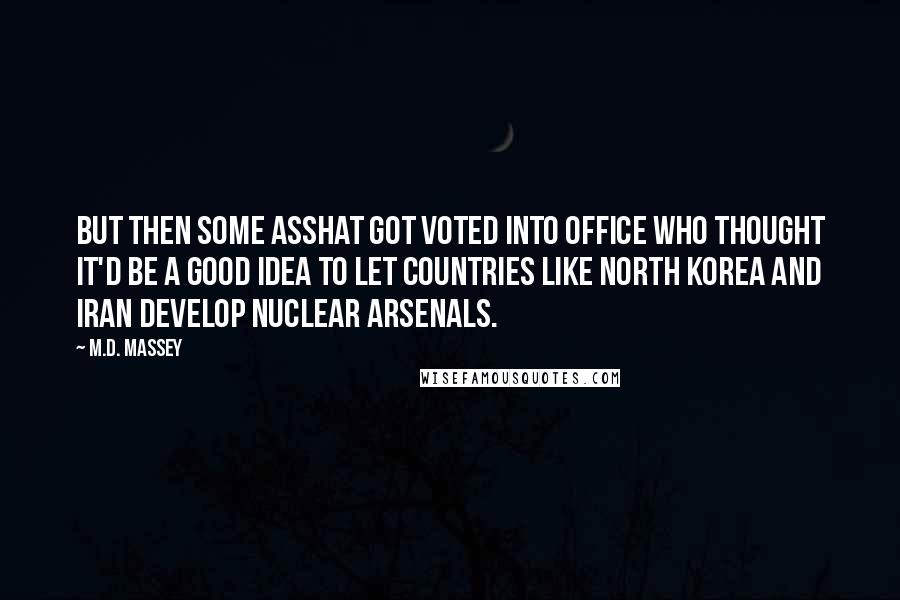 M.D. Massey Quotes: But then some asshat got voted into office who thought it'd be a good idea to let countries like North Korea and Iran develop nuclear arsenals.