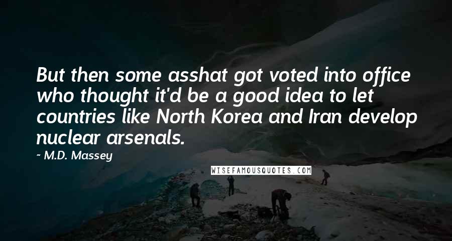 M.D. Massey Quotes: But then some asshat got voted into office who thought it'd be a good idea to let countries like North Korea and Iran develop nuclear arsenals.