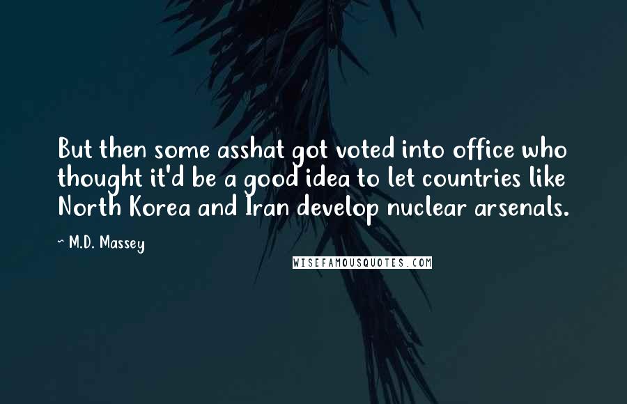 M.D. Massey Quotes: But then some asshat got voted into office who thought it'd be a good idea to let countries like North Korea and Iran develop nuclear arsenals.