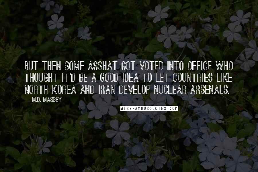 M.D. Massey Quotes: But then some asshat got voted into office who thought it'd be a good idea to let countries like North Korea and Iran develop nuclear arsenals.