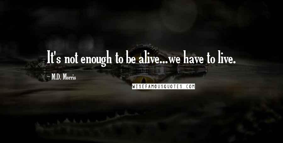 M.D. Morris Quotes: It's not enough to be alive...we have to live.