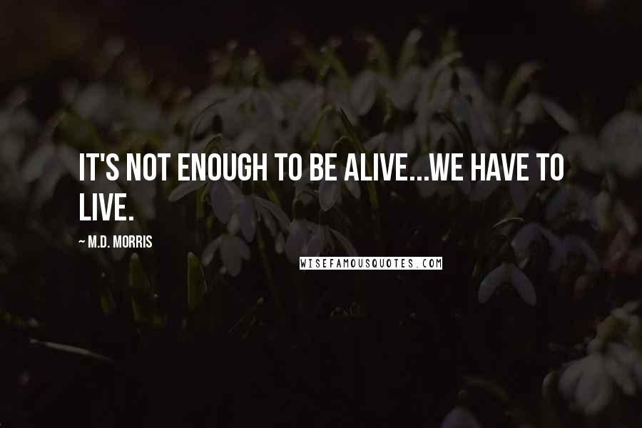 M.D. Morris Quotes: It's not enough to be alive...we have to live.