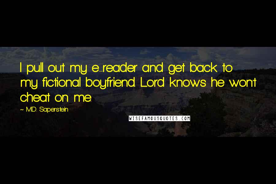 M.D. Saperstein Quotes: I pull out my e-reader and get back to my fictional boyfriend. Lord knows he won't cheat on me.