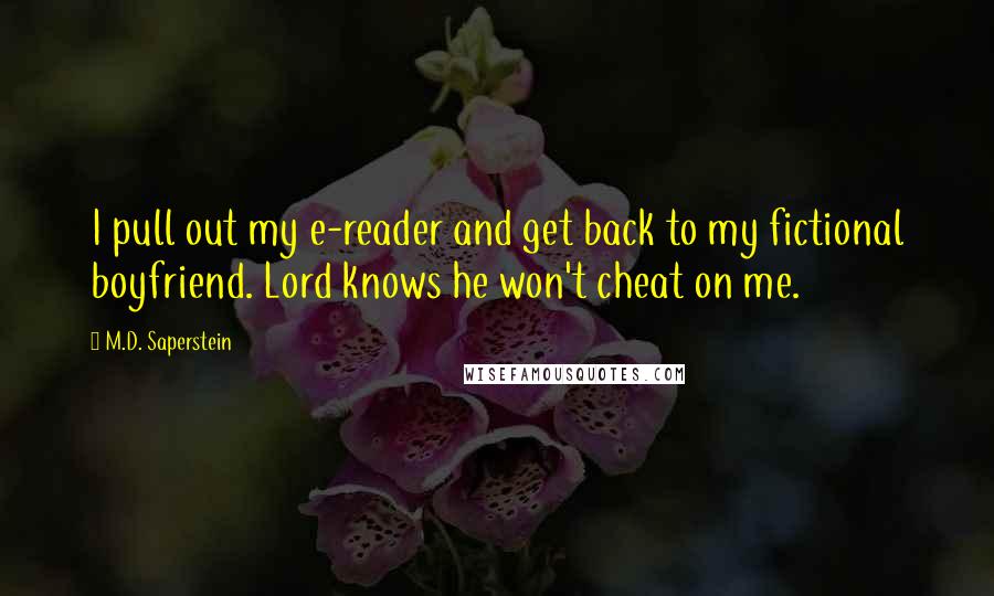 M.D. Saperstein Quotes: I pull out my e-reader and get back to my fictional boyfriend. Lord knows he won't cheat on me.