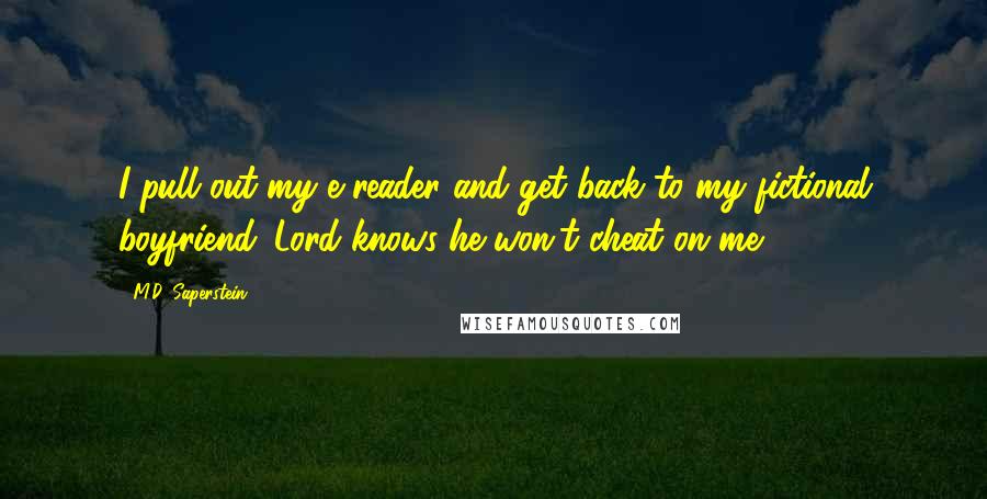 M.D. Saperstein Quotes: I pull out my e-reader and get back to my fictional boyfriend. Lord knows he won't cheat on me.