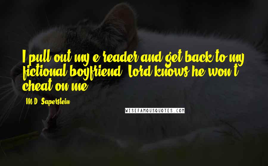 M.D. Saperstein Quotes: I pull out my e-reader and get back to my fictional boyfriend. Lord knows he won't cheat on me.