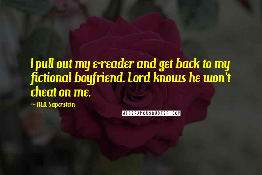 M.D. Saperstein Quotes: I pull out my e-reader and get back to my fictional boyfriend. Lord knows he won't cheat on me.